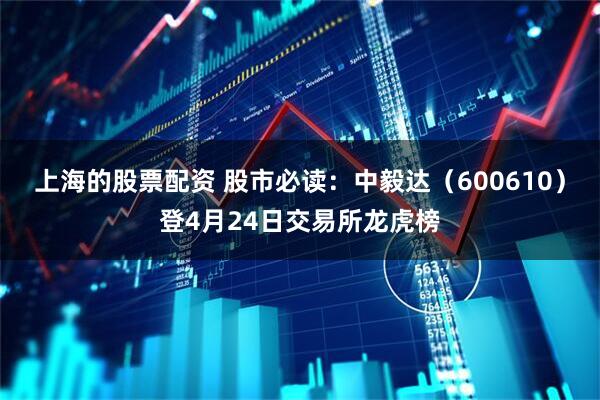 上海的股票配资 股市必读：中毅达（600610）登4月24日交易所龙虎榜