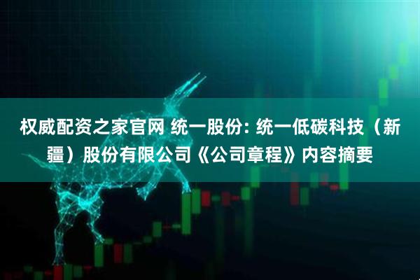 权威配资之家官网 统一股份: 统一低碳科技（新疆）股份有限公司《公司章程》内容摘要
