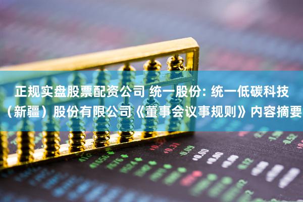 正规实盘股票配资公司 统一股份: 统一低碳科技（新疆）股份有限公司《董事会议事规则》内容摘要