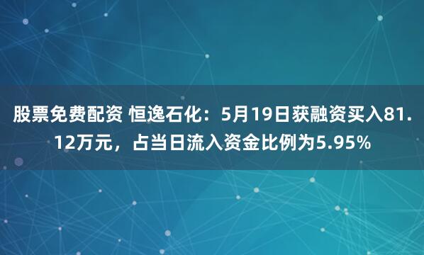 股票免费配资 恒逸石化：5月19日获融资买入81.12万元，占当日流入资金比例为5.95%