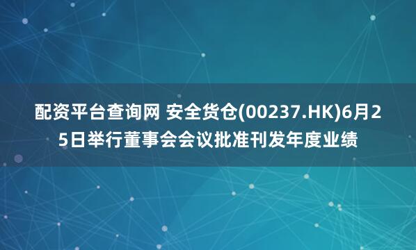 配资平台查询网 安全货仓(00237.HK)6月25日举行董事会会议批准刊发年度业绩