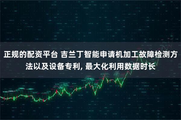正规的配资平台 吉兰丁智能申请机加工故障检测方法以及设备专利, 最大化利用数据时长