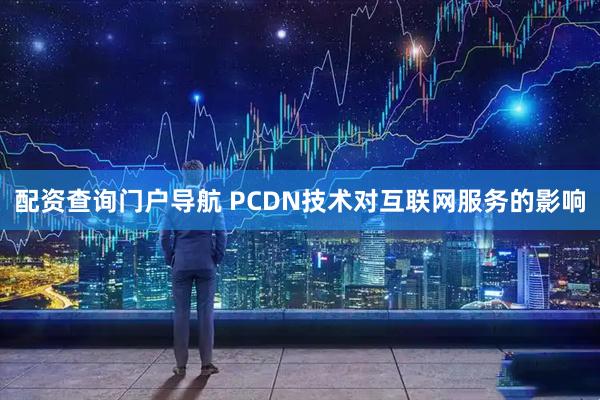 配资查询门户导航 PCDN技术对互联网服务的影响