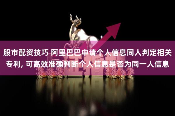 股市配资技巧 阿里巴巴申请个人信息同人判定相关专利, 可高效准确判断个人信息是否为同一人信息