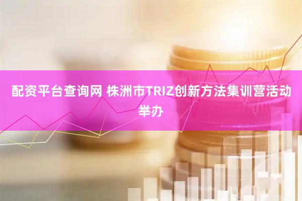 配资平台查询网 株洲市TRIZ创新方法集训营活动举办