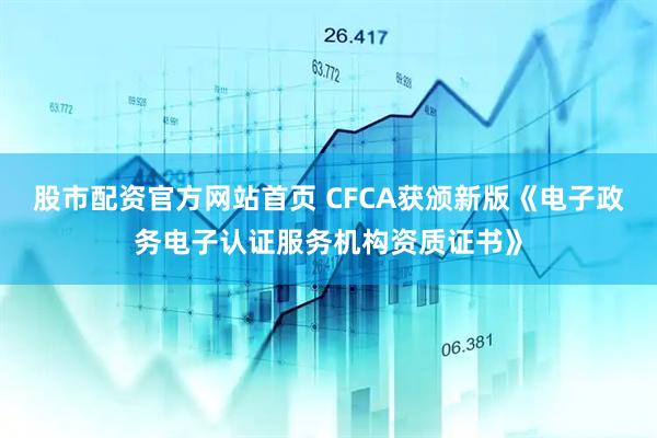 股市配资官方网站首页 CFCA获颁新版《电子政务电子认证服务机构资质证书》