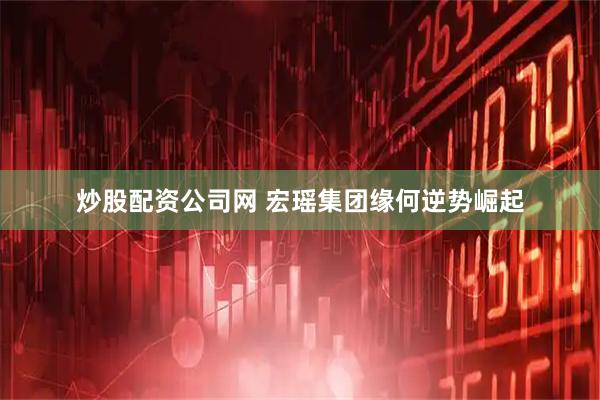 炒股配资公司网 宏瑶集团缘何逆势崛起