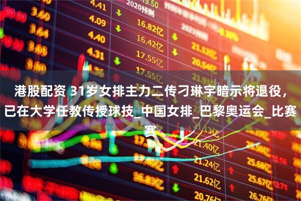港股配资 31岁女排主力二传刁琳宇暗示将退役，已在大学任教传授球技_中国女排_巴黎奥运会_比赛
