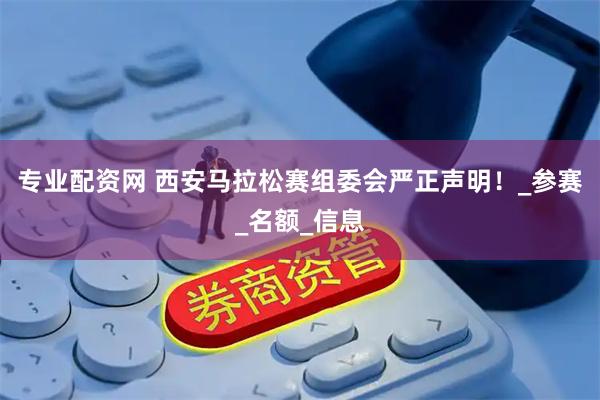 专业配资网 西安马拉松赛组委会严正声明！_参赛_名额_信息