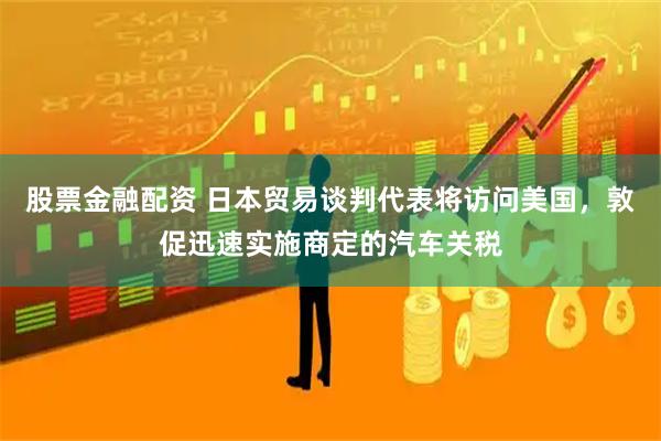 股票金融配资 日本贸易谈判代表将访问美国，敦促迅速实施商定的汽车关税