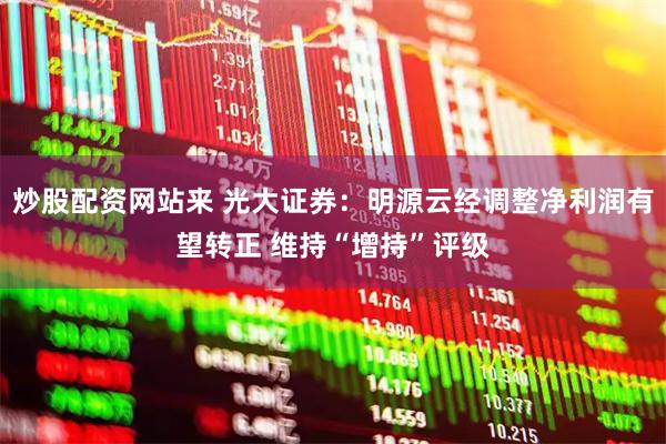 炒股配资网站来 光大证券：明源云经调整净利润有望转正 维持“增持”评级