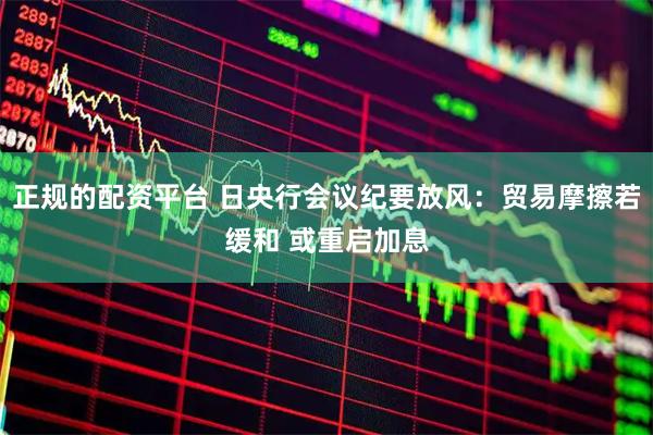 正规的配资平台 日央行会议纪要放风：贸易摩擦若缓和 或重启加息