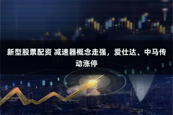 新型股票配资 减速器概念走强，爱仕达、中马传动涨停