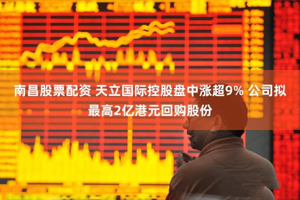南昌股票配资 天立国际控股盘中涨超9% 公司拟最高2亿港元回购股份