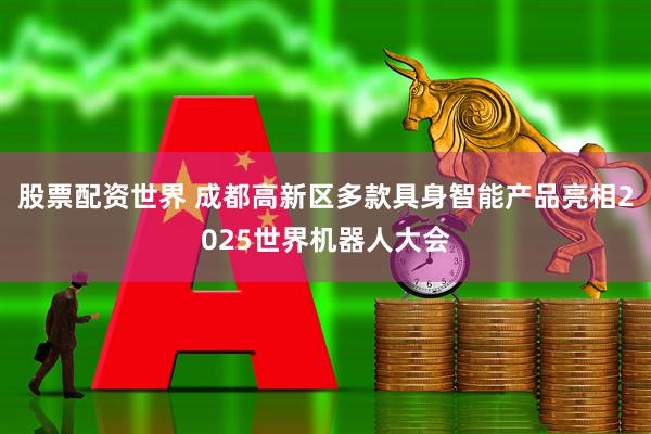 股票配资世界 成都高新区多款具身智能产品亮相2025世界机器人大会