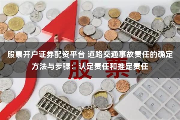 股票开户证券配资平台 道路交通事故责任的确定方法与步骤：认定责任和推定责任