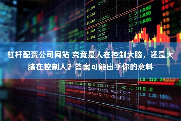 杠杆配资公司网站 究竟是人在控制大脑，还是大脑在控制人？答案可能出乎你的意料