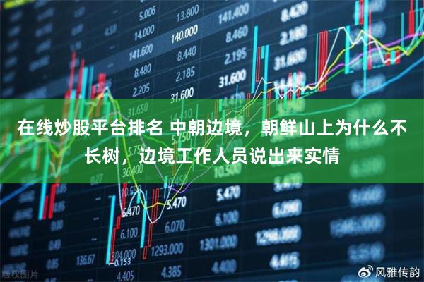 在线炒股平台排名 中朝边境，朝鲜山上为什么不长树，边境工作人员说出来实情