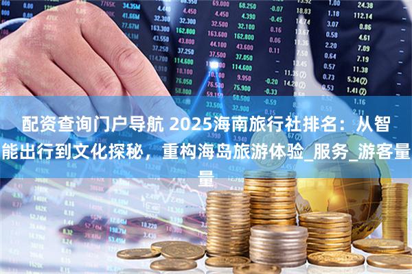 配资查询门户导航 2025海南旅行社排名：从智能出行到文化探秘，重构海岛旅游体验_服务_游客量