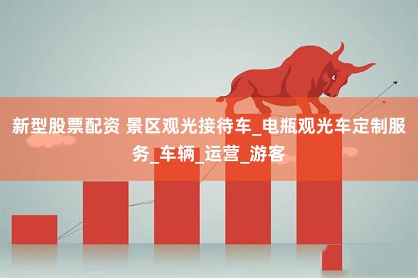 新型股票配资 景区观光接待车_电瓶观光车定制服务_车辆_运营_游客