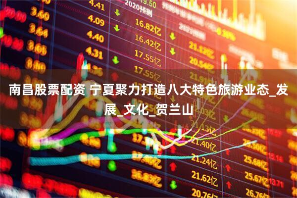 南昌股票配资 宁夏聚力打造八大特色旅游业态_发展_文化_贺兰山