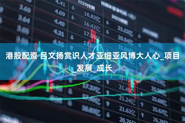 港股配资 吕文扬赏识人才亚细亚风博大人心_项目_发展_成长