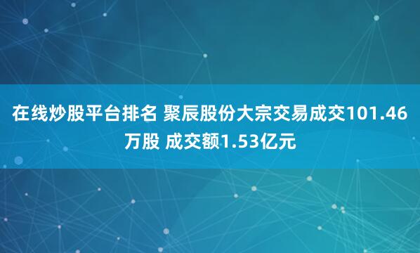 在线炒股平台排名 聚辰股份大宗交易成交101.46万股 成交额1.53亿元