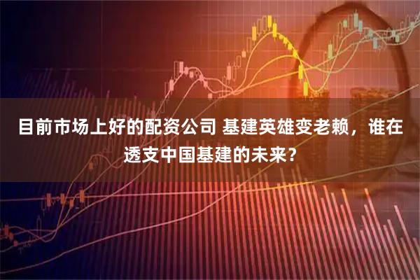 目前市场上好的配资公司 基建英雄变老赖，谁在透支中国基建的未来？