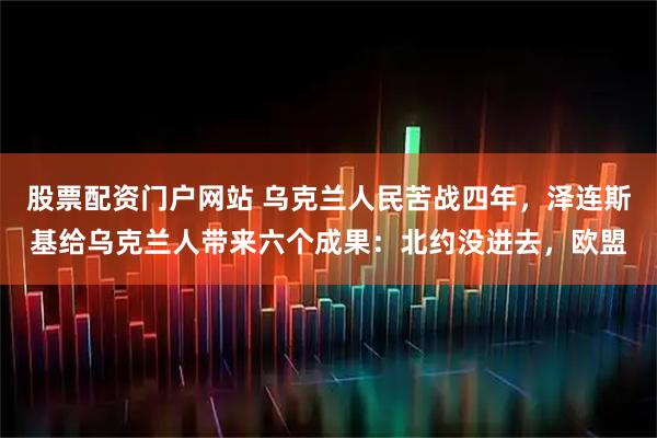 股票配资门户网站 乌克兰人民苦战四年，泽连斯基给乌克兰人带来六个成果：北约没进去，欧盟