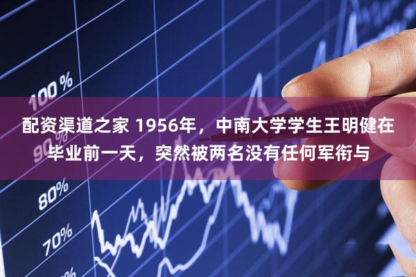 配资渠道之家 1956年，中南大学学生王明健在毕业前一天，突然被两名没有任何军衔与