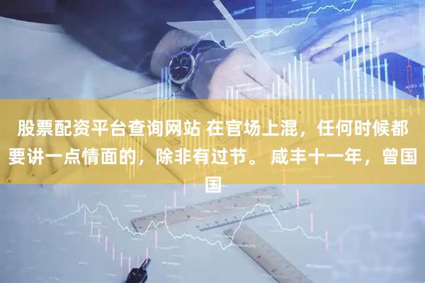股票配资平台查询网站 在官场上混,任何时候都要讲一点情面的,除非有过节。 咸丰十一年,曾国