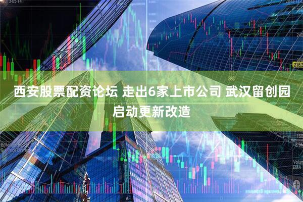 西安股票配资论坛 走出6家上市公司 武汉留创园启动更新改造
