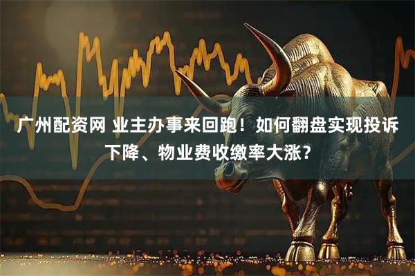 广州配资网 业主办事来回跑！如何翻盘实现投诉下降、物业费收缴率大涨？