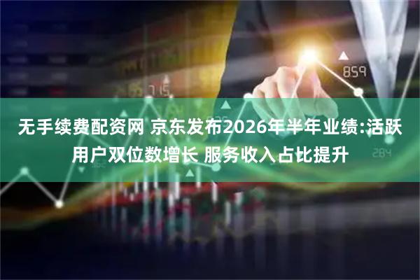 无手续费配资网 京东发布2026年半年业绩:活跃用户双位数增长 服务收入占比提升