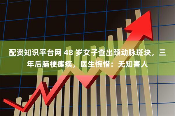配资知识平台网 48 岁女子查出颈动脉斑块，三年后脑梗瘫痪，医生惋惜：无知害人