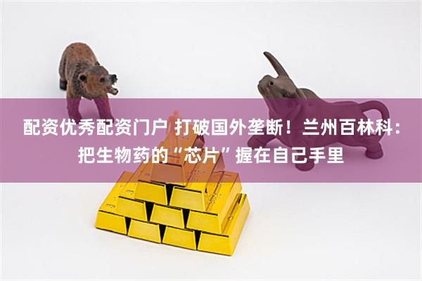 配资优秀配资门户 打破国外垄断！兰州百林科：把生物药的“芯片”握在自己手里