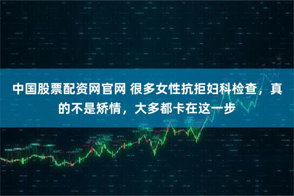 中国股票配资网官网 很多女性抗拒妇科检查，真的不是矫情，大多都卡在这一步