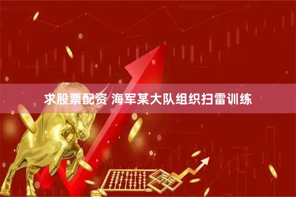 求股票配资 海军某大队组织扫雷训练